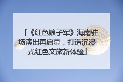 《红色娘子军》海南驻场演出再启幕，打造沉浸式红色文旅新体验