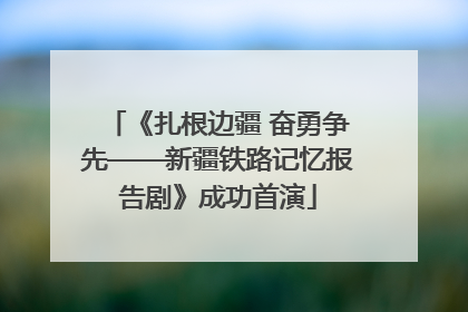 《扎根边疆 奋勇争先——新疆铁路记忆报告剧》成功首演