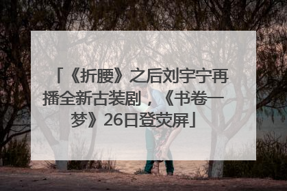 《折腰》之后刘宇宁再播全新古装剧，《书卷一梦》26日登荧屏