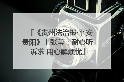 《贵州法治报·平安贵阳》丨张莹：耐心听诉求 用心解烦忧