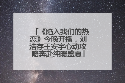 《陷入我们的热恋》今晚开播，刘浩存王安宇心动攻略奔赴纯暧盛夏