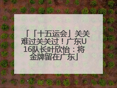 「十五运会」关关难过关关过！广东U16队长叶欣怡：将金牌留在广东