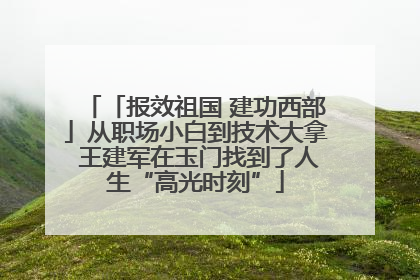 「报效祖国 建功西部」从职场小白到技术大拿 王建军在玉门找到了人生“高光时刻”
