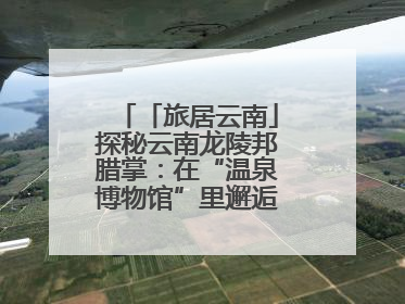 「旅居云南」探秘云南龙陵邦腊掌：在“温泉博物馆”里邂逅诗意康养生活
