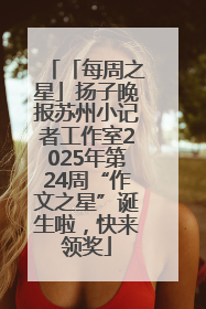 「每周之星」扬子晚报苏州小记者工作室2025年第24周“作文之星”诞生啦，快来领奖