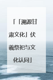 「溯源甘肃文化」伏羲祭祀与文化认同