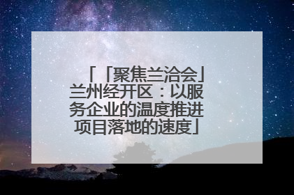 「聚焦兰洽会」兰州经开区：以服务企业的温度推进项目落地的速度