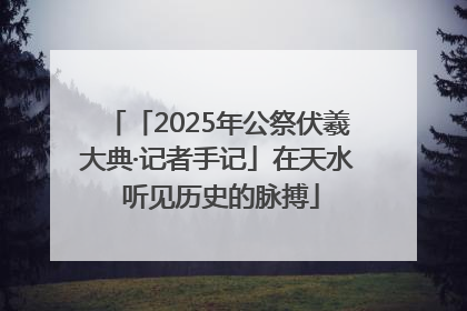 「2025年公祭伏羲大典·记者手记」在天水 听见历史的脉搏