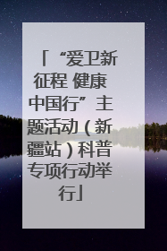 “爱卫新征程 健康中国行”主题活动（新疆站）科普专项行动举行