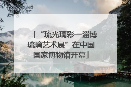“琉光璃彩—淄博琉璃艺术展”在中国国家博物馆开幕