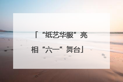 “纸艺华服”亮相“六一”舞台
