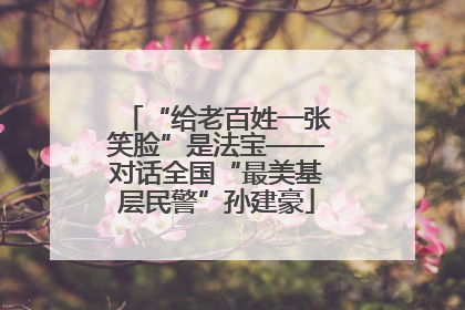 “给老百姓一张笑脸”是法宝——对话全国“最美基层民警”孙建豪