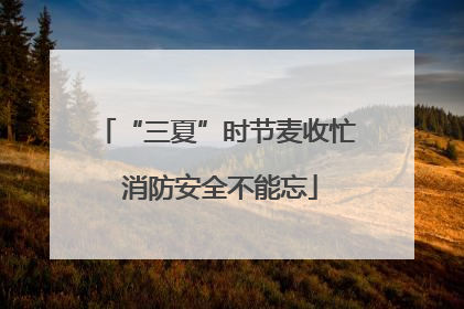 “三夏”时节麦收忙 消防安全不能忘