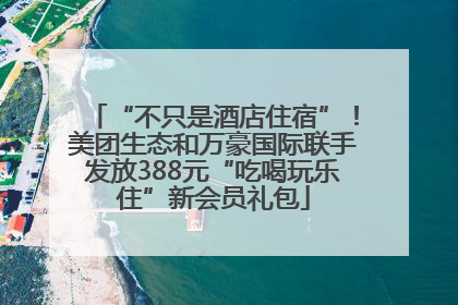“不只是酒店住宿”！美团生态和万豪国际联手发放388元“吃喝玩乐住”新会员礼包
