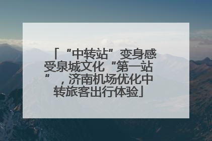 “中转站”变身感受泉城文化“第一站”，济南机场优化中转旅客出行体验