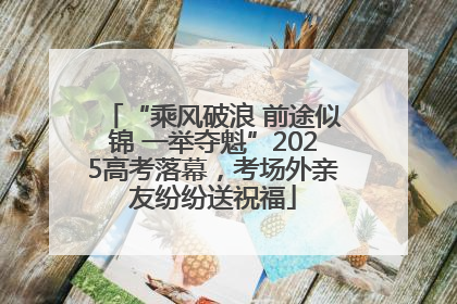 “乘风破浪 前途似锦 一举夺魁”2025高考落幕，考场外亲友纷纷送祝福