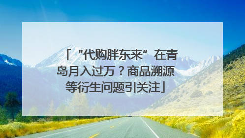 “代购胖东来”在青岛月入过万？商品溯源等衍生问题引关注