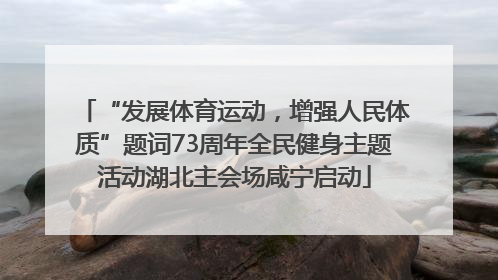 “发展体育运动，增强人民体质”题词73周年全民健身主题活动湖北主会场咸宁启动