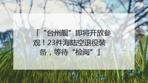 “台州舰”即将开放参观！23件海陆空退役装备，等待“检阅”
