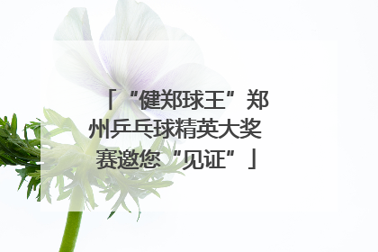 “健郑球王”郑州乒乓球精英大奖赛邀您“见证”