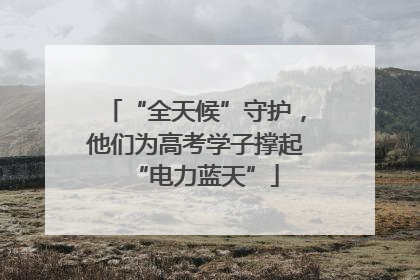 “全天候”守护，他们为高考学子撑起“电力蓝天”