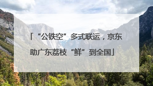 “公铁空”多式联运，京东助广东荔枝“鲜”到全国