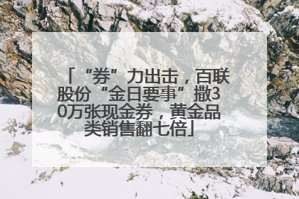 “券”力出击，百联股份“金日要事”撒30万张现金券，黄金品类销售翻七倍