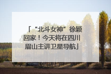 “北斗女神”徐颖回家！今天将在四川眉山主讲卫星导航