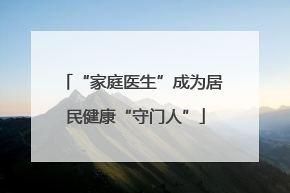 “家庭医生”成为居民健康“守门人”