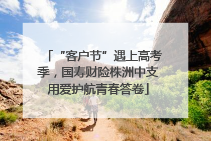 “客户节”遇上高考季，国寿财险株洲中支用爱护航青春答卷
