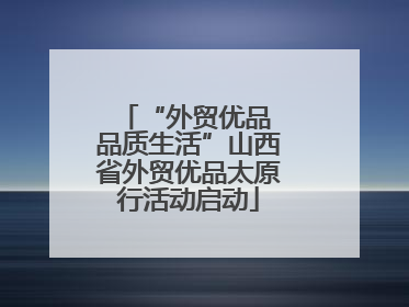 “外贸优品 品质生活”山西省外贸优品太原行活动启动