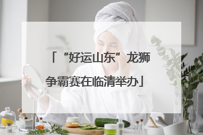 “好运山东”龙狮争霸赛在临清举办