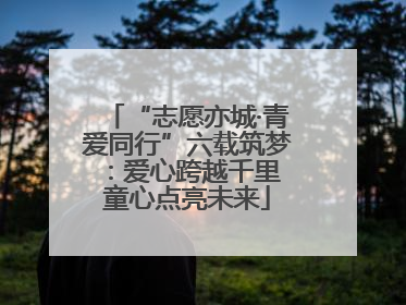 “志愿亦城·青爱同行”六载筑梦：爱心跨越千里 童心点亮未来