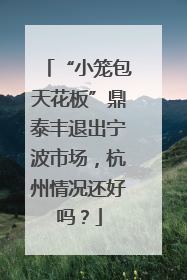 “小笼包天花板”鼎泰丰退出宁波市场，杭州情况还好吗？
