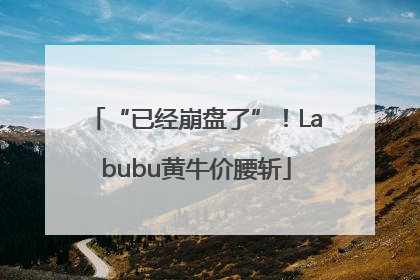 “已经崩盘了”！Labubu黄牛价腰斩