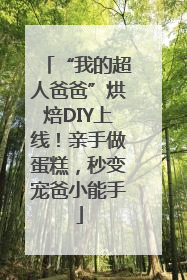 “我的超人爸爸”烘焙DIY上线！亲手做蛋糕，秒变宠爸小能手
