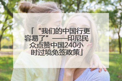 “我们的中国行更容易了”——印尼民众点赞中国240小时过境免签政策