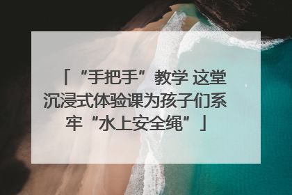 “手把手”教学 这堂沉浸式体验课为孩子们系牢“水上安全绳”