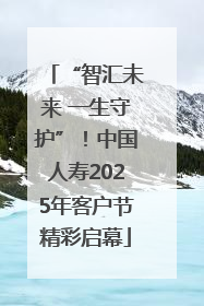 “智汇未来 一生守护”！中国人寿2025年客户节精彩启幕