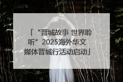 “晋城故事 世界聆听”2025海外华文媒体晋城行活动启动