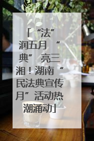 “法” 润五月 “典” 亮三湘！湖南“民法典宣传月”活动热潮涌动