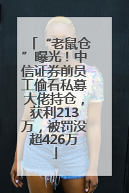 “老鼠仓”曝光！中信证券前员工偷看私募大佬持仓，获利213万，被罚没超426万
