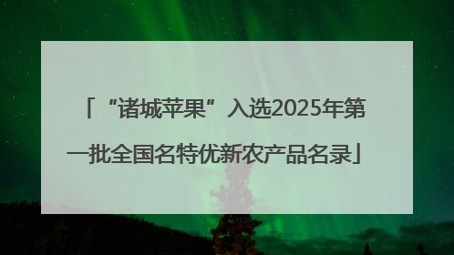 “诸城苹果”入选2025年第一批全国名特优新农产品名录