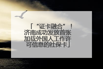 “证卡融合”！济南成功发放首张加载外国人工作许可信息的社保卡