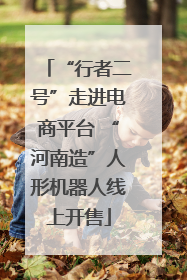 “行者二号”走进电商平台 “河南造”人形机器人线上开售