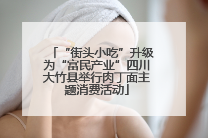 “街头小吃”升级为“富民产业”四川大竹县举行肉丁面主题消费活动