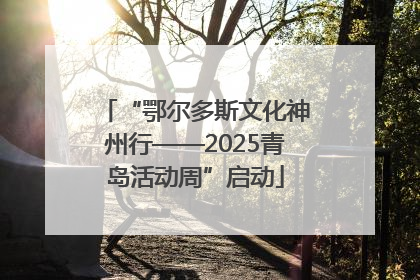 “鄂尔多斯文化神州行——2025青岛活动周”启动