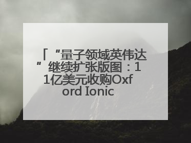 “量子领域英伟达”继续扩张版图：11亿美元收购Oxford Ionics以加速研发