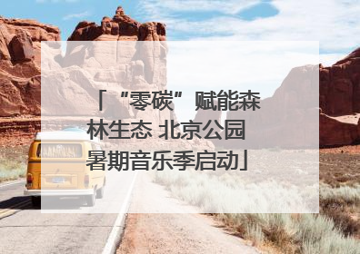 “零碳”赋能森林生态 北京公园暑期音乐季启动