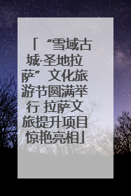 “雪域古城·圣地拉萨”文化旅游节圆满举行 拉萨文旅提升项目惊艳亮相